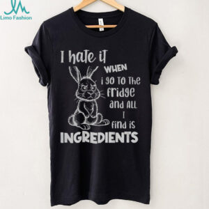 Rabbit I hate it when I go to the fridge and all I find is ingredients funny shirt