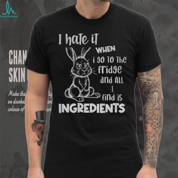 Rabbit I hate it when I go to the fridge and all I find is ingredients funny shirt