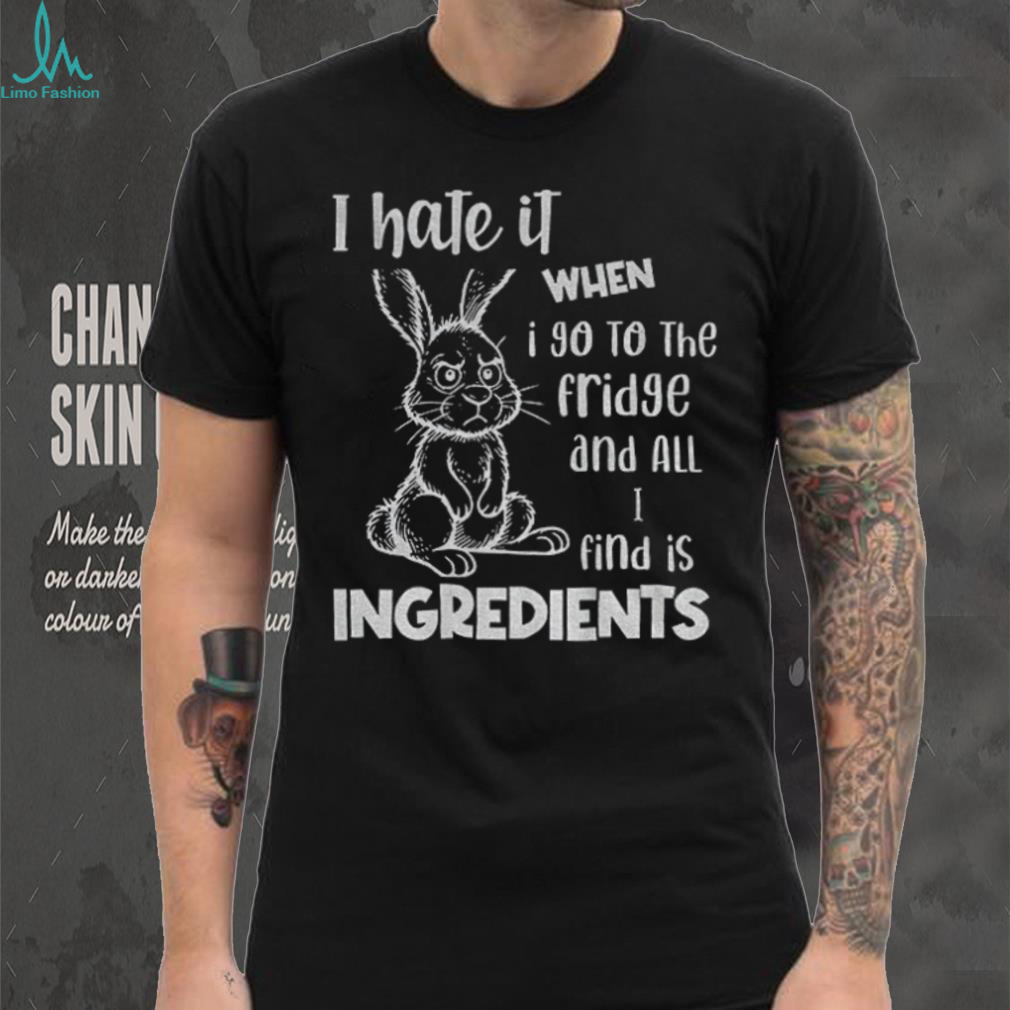 Rabbit I hate it when I go to the fridge and all I find is ingredients funny shirt Rabbit I hate it when I go to the fridge and all I find is ingredients funny shirt