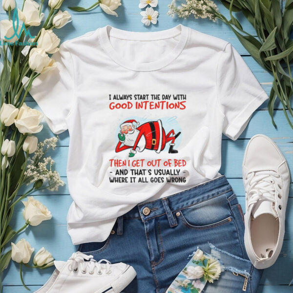 Santa Claus I always start the day with good intentions then I get out of bed and that’s Christmas shirt