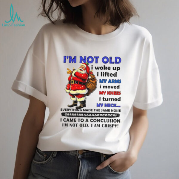 Santa Claus I’m not old I woke up I lifted my arms I moved my knees I turned my neck everything made Christmas shirt
