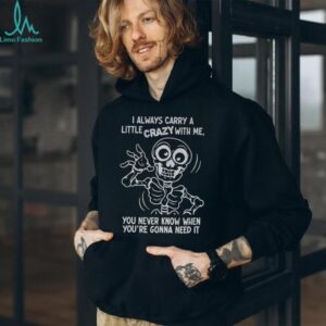 Skeleton I always carry a little crazy with me you never know when you’re gonna need it shirt