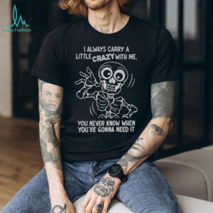 Skeleton I always carry a little crazy with me you never know when you’re gonna need it shirt