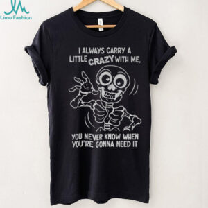 Skeleton I always carry a little crazy with me you never know when you’re gonna need it shirt