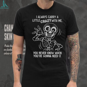 Skeleton I always carry a little crazy with me you never know when you’re gonna need it shirt