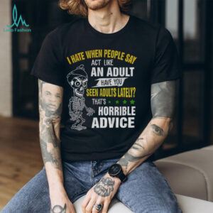 Skeleton I hate when people say act like an adult have you seen adults lately that’s horrible advice shirt