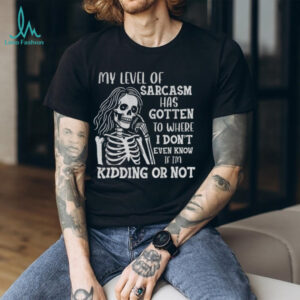Skeleton girl my level of sarcasm has gotten to where I don’t even know if I’m kidding or not shirt