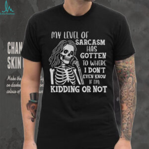 Skeleton girl my level of sarcasm has gotten to where I don’t even know if I’m kidding or not shirt
