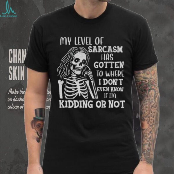 Skeleton girl my level of sarcasm has gotten to where I don’t even know if I’m kidding or not shirt