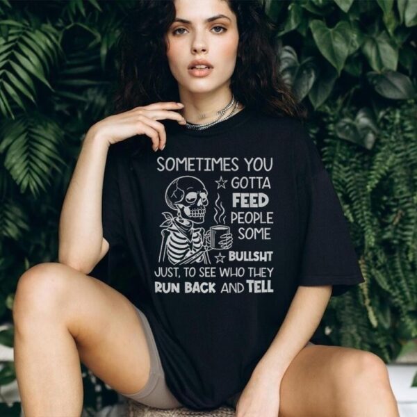 Skeleton sometimes you gotta feed people some bullshit just to see who they run back and tell shirt