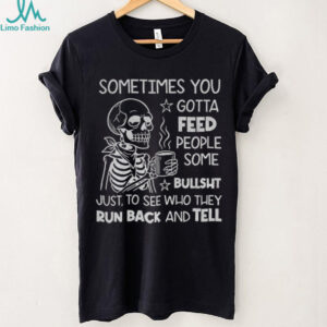 Skeleton sometimes you gotta feed people some bullshit just to see who they run back and tell shirt