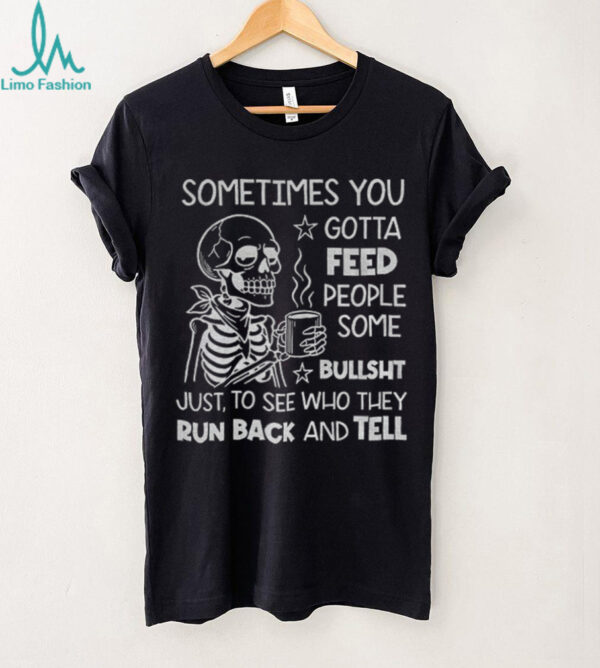 Skeleton sometimes you gotta feed people some bullshit just to see who they run back and tell shirt