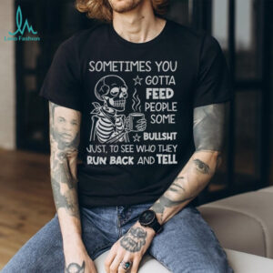 Skeleton sometimes you gotta feed people some bullshit just to see who they run back and tell shirt