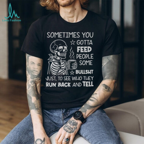 Skeleton sometimes you gotta feed people some bullshit just to see who they run back and tell shirt