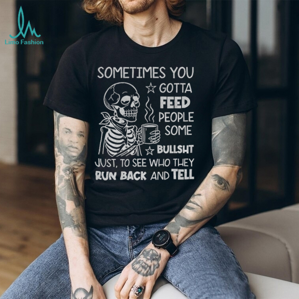 Skeleton sometimes you gotta feed people some bullshit just to see who they run back and tell shirt Skeleton sometimes you gotta feed people some bullshit just to see who they run back and tell shirt