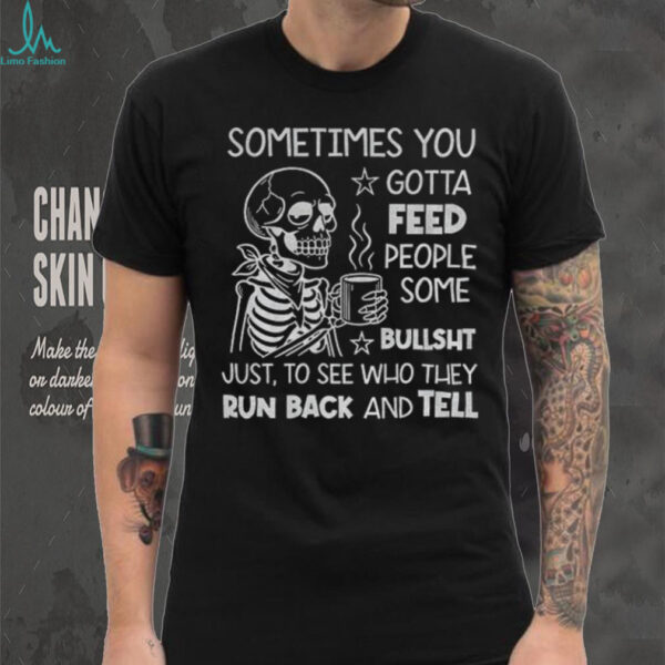 Skeleton sometimes you gotta feed people some bullshit just to see who they run back and tell shirt