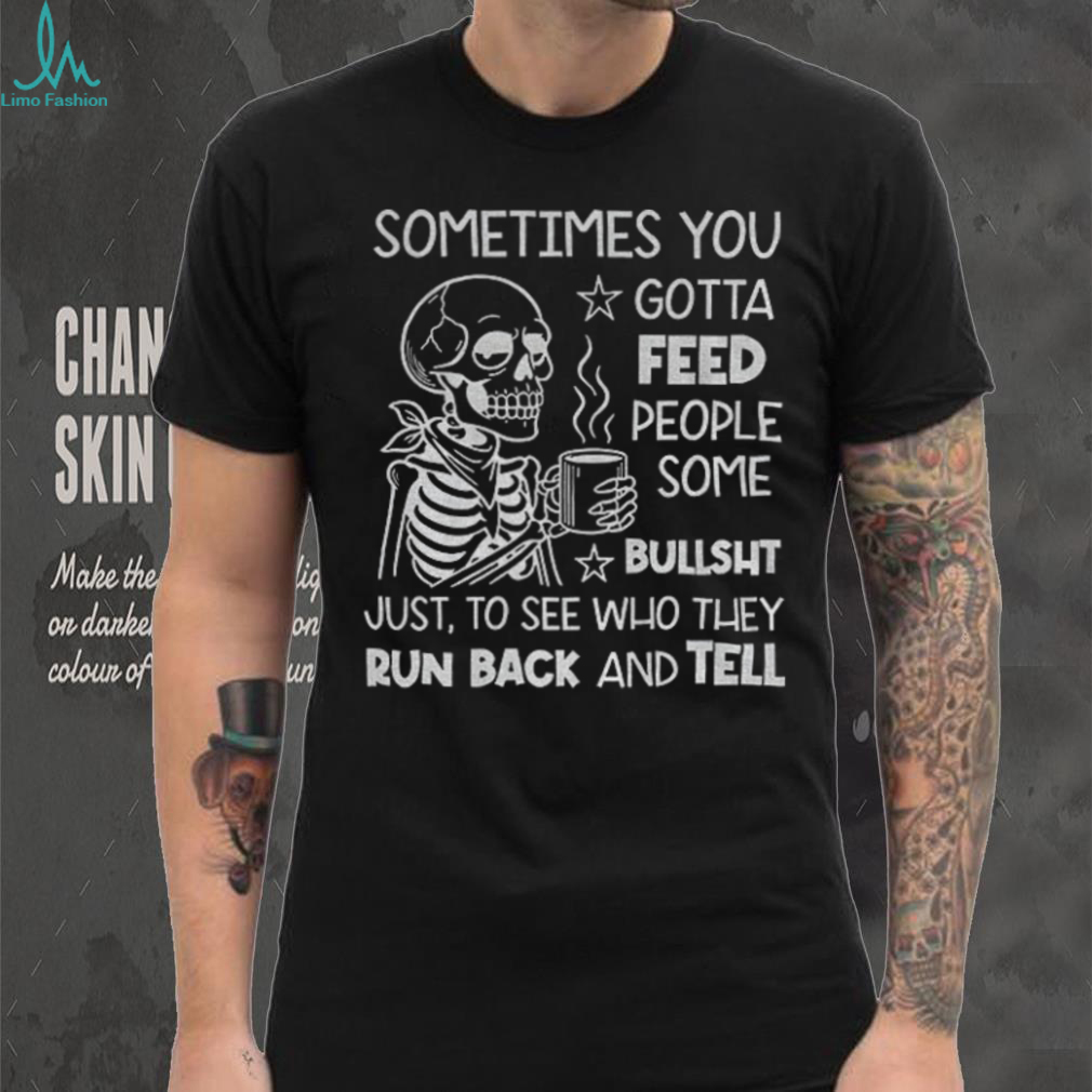 Skeleton sometimes you gotta feed people some bullshit just to see who they run back and tell shirt Skeleton sometimes you gotta feed people some bullshit just to see who they run back and tell shirt