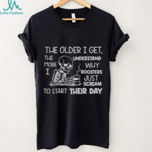 Skeleton the older I get the more I understand why roosters just scream to start their day shirt