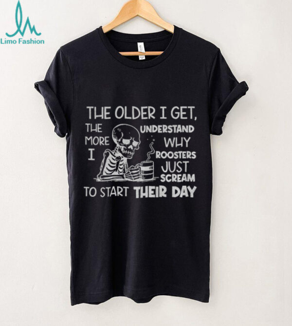 Skeleton the older I get the more I understand why roosters just scream to start their day shirt