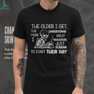 Skeleton the older I get the more I understand why roosters just scream to start their day shirt