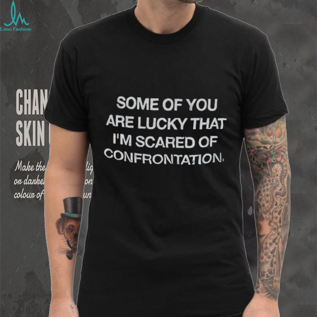 Some of you are lucky that I’m scared of confrontation shirt Some of you are lucky that I’m scared of confrontation shirt