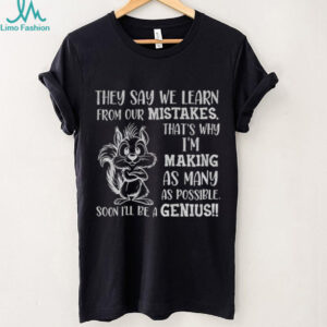 Squirrel they say we learn from our mistakes that’s why I’m making as many as possible soon I’ll be a genius shirt