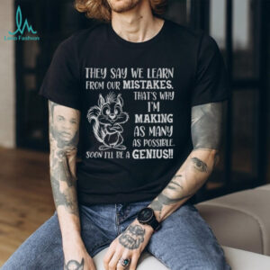 Squirrel they say we learn from our mistakes that’s why I’m making as many as possible soon I’ll be a genius shirt