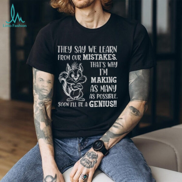 Squirrel they say we learn from our mistakes that’s why I’m making as many as possible soon I’ll be a genius shirt