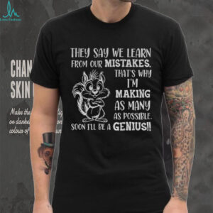 Squirrel they say we learn from our mistakes that’s why I’m making as many as possible soon I’ll be a genius shirt