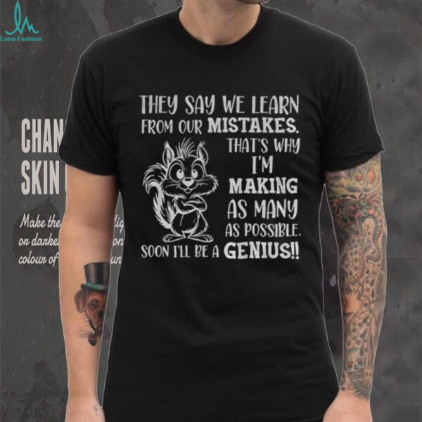Squirrel they say we learn from our mistakes that’s why I’m making as many as possible soon I’ll be a genius shirt