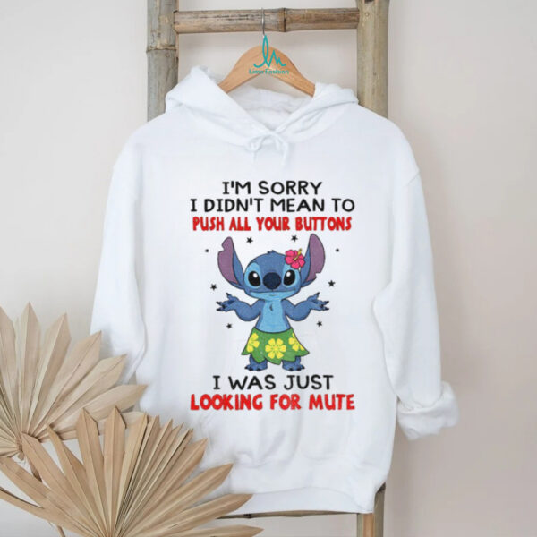 Stitch I’m sorry I didn’t mean to push all your buttons I was just looking for mute shirt