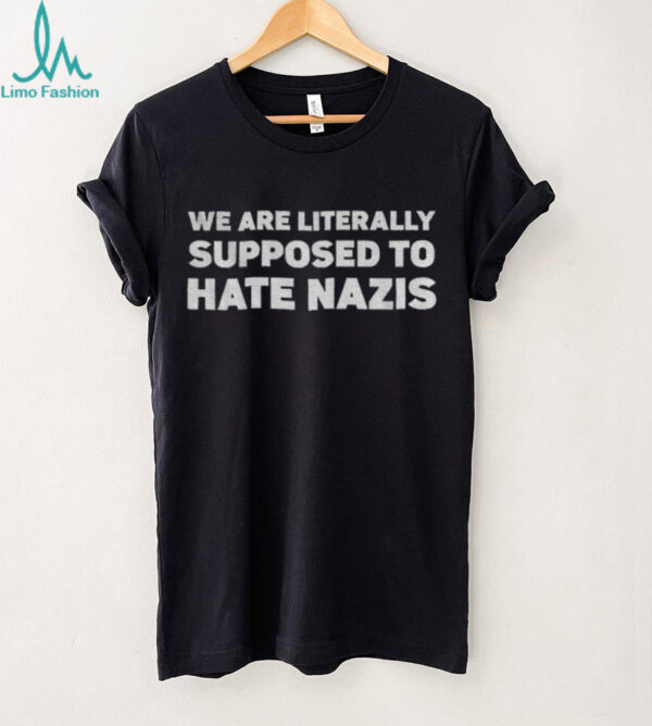 We Are Literally Supposed To Hate Nazis shirt