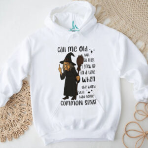 Witch call me old but at least I grew up in a time when the world still had some common sense shirt