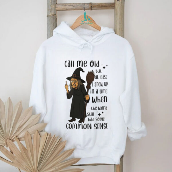 Witch call me old but at least I grew up in a time when the world still had some common sense shirt