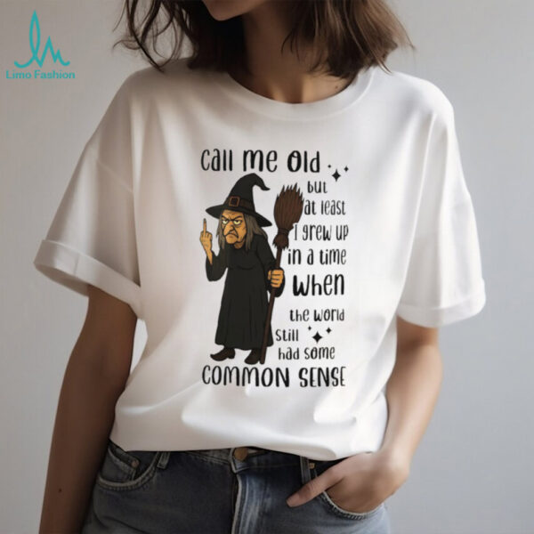 Witch call me old but at least I grew up in a time when the world still had some common sense shirt