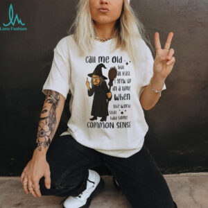 Witch call me old but at least I grew up in a time when the world still had some common sense shirt