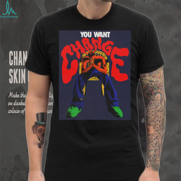 You Want Change T shirt
