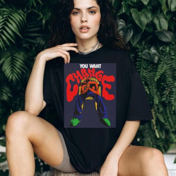 You Want Change T shirt