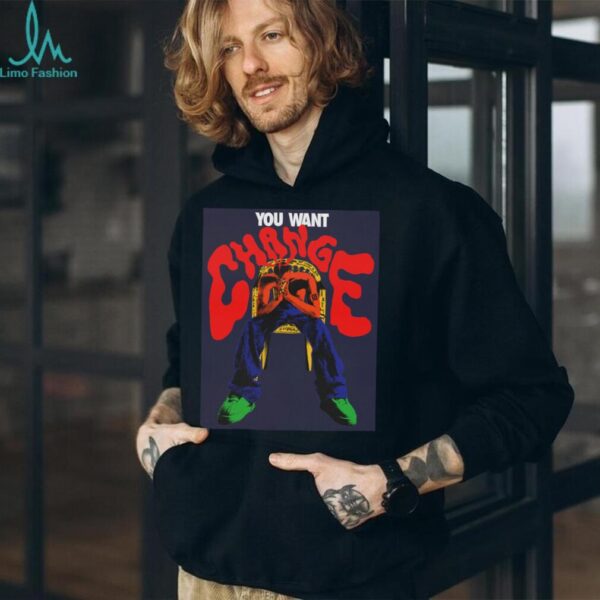 You Want Change T shirt