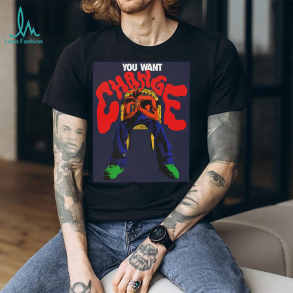 You Want Change T shirt