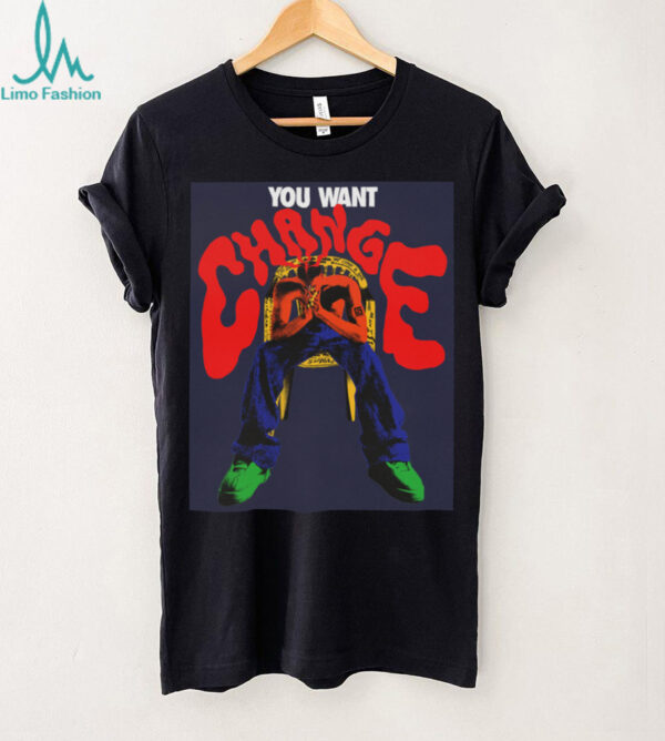 You Want Change T shirt