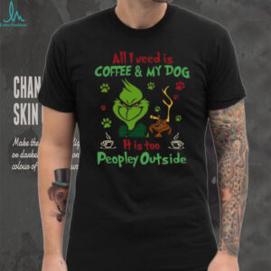 All I Need Is Coffee And My Dog It Is Too Peopley Outside Grinch T Shirt