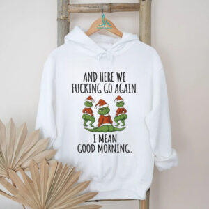 And Here We Fcking Go Again, I Mean Good Morning Grinch T Shirt