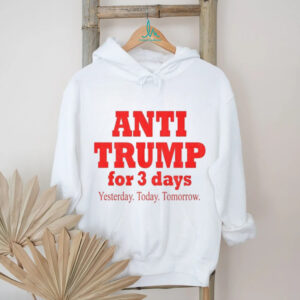 Anti Trump for 3 days yesterday today tomorrow America political shirt
