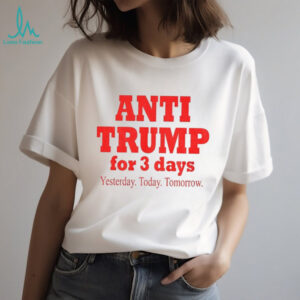Anti Trump for 3 days yesterday today tomorrow America political shirt