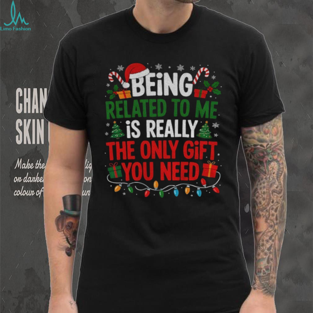 Being related to me is really the only gift you need Merry Christmas shirt Being related to me is really the only gift you need Merry Christmas shirt