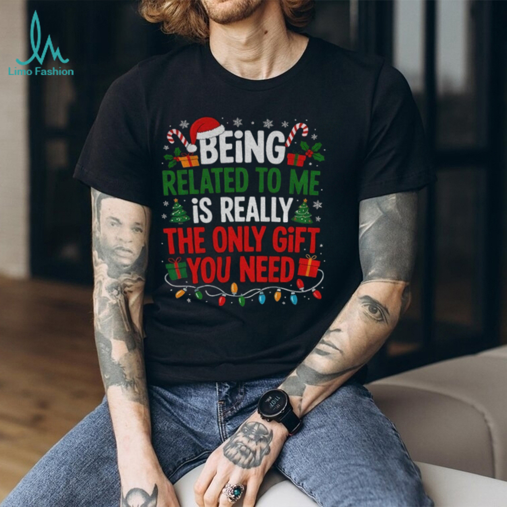 Being related to me is really the only gift you need Merry Christmas shirt Being related to me is really the only gift you need Merry Christmas shirt