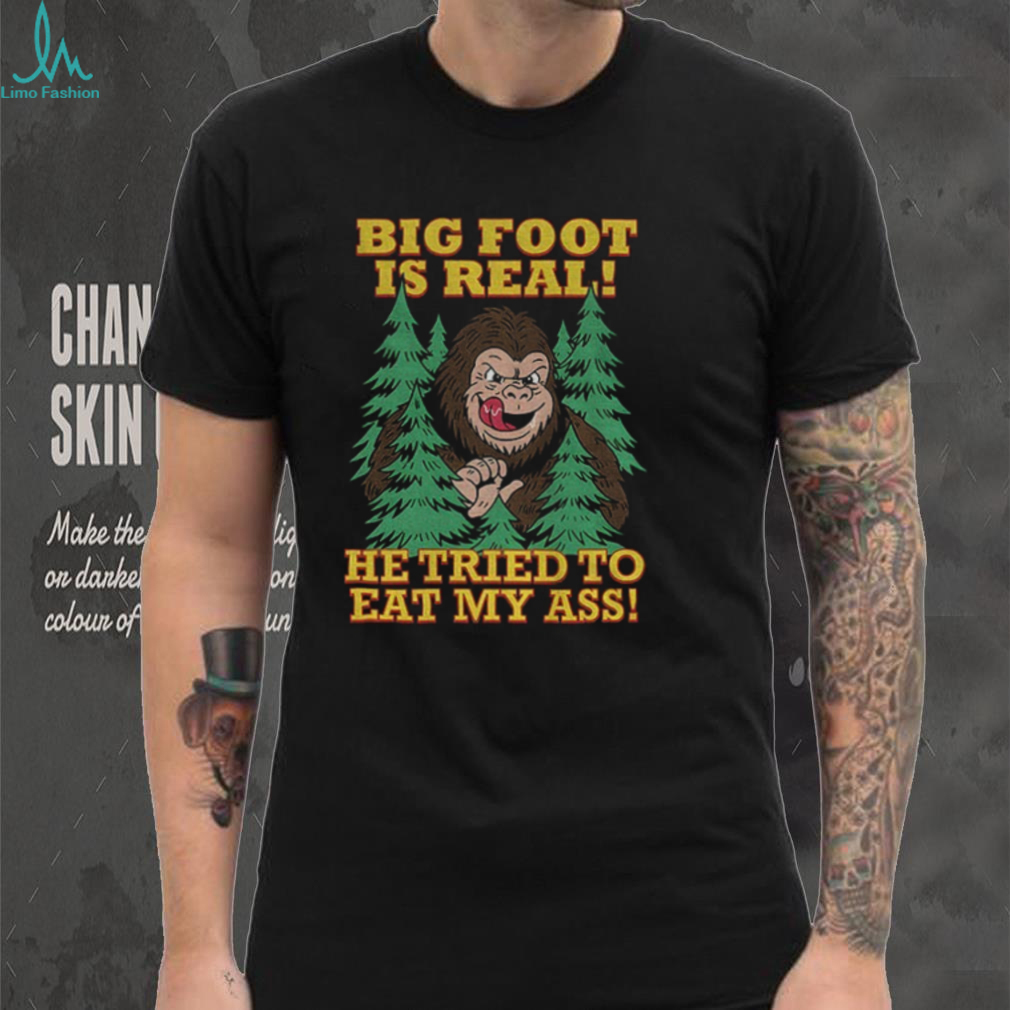 Bigfoot is real he tried to eat my ass shirt Bigfoot is real he tried to eat my ass shirt