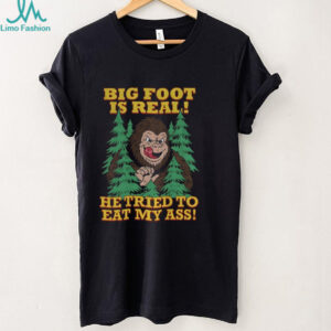 Bigfoot is real he tried to eat my ass shirt