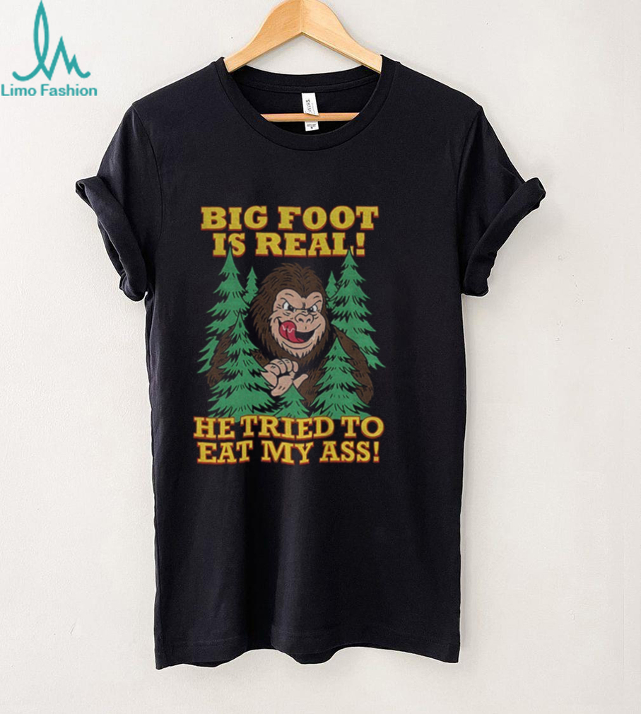Bigfoot is real he tried to eat my ass shirt Bigfoot is real he tried to eat my ass shirt